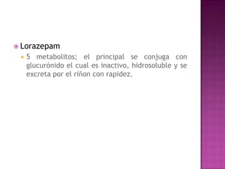 Lorazepam
    5 metabolitos; el principal se conjuga con
     glucurónido el cual es inactivo, hidrosoluble y se
     excreta por el riñon con rapidez.
 