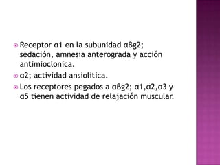  Receptor  α1 en la subunidad αβg2;
  sedación, amnesia anterograda y acción
  antimioclonica.
 α2; actividad ansiolítica.
 Los receptores pegados a αβg2; α1,α2,α3 y
  α5 tienen actividad de relajación muscular.
 