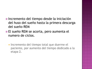  Incremento  del tiempo desde la iniciación
  del huso del sueño hasta la primera descarga
  del sueño REM
 El sueño REM se acorta, pero aumenta el
  numero de ciclos.

    Incremento del tiempo total que duerme el
     paciente, por aumento del tiempo dedicado a la
     etapa 2.
 