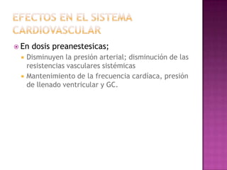  En   dosis preanestesicas;
    Disminuyen la presión arterial; disminución de las
     resistencias vasculares sistémicas
    Mantenimiento de la frecuencia cardíaca, presión
     de llenado ventricular y GC.
 