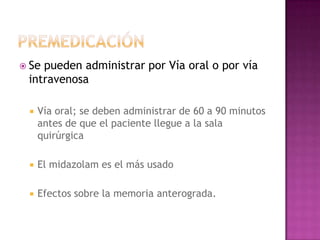  Sepueden administrar por Vía oral o por vía
 intravenosa

    Vía oral; se deben administrar de 60 a 90 minutos
     antes de que el paciente llegue a la sala
     quirúrgica

    El midazolam es el más usado

    Efectos sobre la memoria anterograda.
 