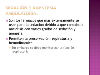  Son los fármacos que más extensamente se
  usan para la sedación debido a que combinan
  ansiolisis con varios grados de sedación y
  amnesia.
 Permiten la preservación respiratoria y
  hemodinámica
    Sin embargo se debe monitorizar la función
     respiratoria
 