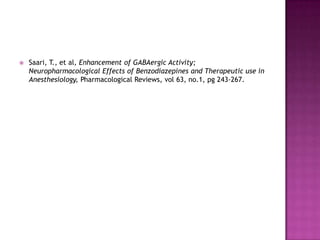    Saari, T., et al, Enhancement of GABAergic Activity;
    Neuropharmacological Effects of Benzodiazepines and Therapeutic use in
    Anesthesiology, Pharmacological Reviews, vol 63, no.1, pg 243-267.
 
