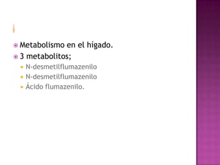  Metabolismo en el hígado.
 3 metabolitos;
    N-desmetilflumazenilo
    N-desmetilflumazenilo
    Ácido flumazenilo.
 