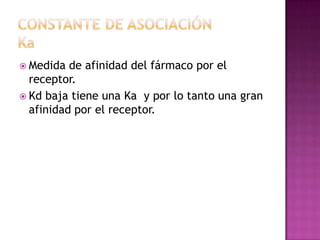  Medida  de afinidad del fármaco por el
  receptor.
 Kd baja tiene una Ka y por lo tanto una gran
  afinidad por el receptor.
 