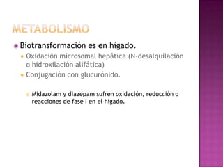  Biotransformación         es en hígado.
    Oxidación microsomal hepática (N-desalquilación
     o hidroxilación alifática)
    Conjugación con glucurónido.

        Midazolam y diazepam sufren oxidación, reducción o
         reacciones de fase I en el hígado.
 