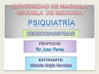 UNIVERSIDAD DE MACHALAESCUELA  DE MEDICINA Psiquiatría BENZODIACEPINAS PROFESOR: Dr. Juan Varaz Estudiante: Victoria Mejía Narváez 
