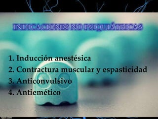 1. Inducción anestésica
2. Contractura muscular y espasticidad
3. Anticonvulsivo
4. Antiemético

 