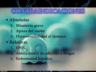 • Absolutas
1. Miastenia grave
2. Apnea del sueño
3. Hipersensibilidad al fármaco

• Relativas
1. EPOC
2. Antecedentes de adicción a drogas
3. Enfermedad hepática

 
