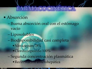 • Absorción
– Buena absorción oral con el estómago
vacío
– Liposolubles
– Biodisponibilidad casi completa
•Nitrazepam 78%
•Clordiazepoxido 100%

– Segunda concentración plasmática
•Recirculación enterohepática

 