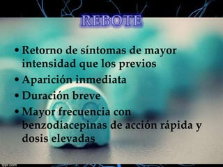 • Retorno de síntomas de mayor
intensidad que los previos
• Aparición inmediata
• Duración breve
• Mayor frecuencia con
benzodiacepinas de acción rápida y
dosis elevadas

 