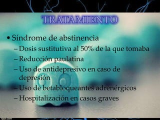 • Síndrome de abstinencia
– Dosis sustitutiva al 50% de la que tomaba
– Reducción paulatina
– Uso de antidepresivo en caso de
depresión
– Uso de betabloqueantes adrenérgicos
– Hospitalización en casos graves

 