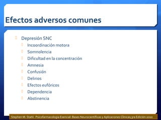 Efectos adversos comunes
 Depresión SNC
 Incoordinación motora
 Somnolencia
 Dificultad en la concentración
 Amnesia
 Confusión
 Delirios
 Efectos eufóricos
 Dependencia
 Abstinencia
Stephen M. Stahl: Psicofarmacología Esencial: Bases Neurocientíficas y Aplicaciones Clinicas;3ra Edición:2010
 