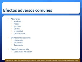 Efectos adversos comunes
 Abstinencia
 Ansiedad
 Rebote
 Insomnio
 Cefalea
 Irritabilidad
 Dolor muscular
 Efectos cardiovasculares
 Hipotensión
 Bradicardia
 Taquicardia
 Depresión respiratoria
 Dosis altas o interacción
Stephen M. Stahl: Psicofarmacología Esencial: Bases Neurocientíficas y Aplicaciones Clinicas;3ra Edición:2010
 