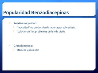 Popularidad Benzodiacepinas
 Relativa seguridad:
 “Inocuidad” no producirían la muerte por sobredosis,
 “solucionan” los problemas de la vida diaria
 Gran demanda:
 Médicos y pacientes
 