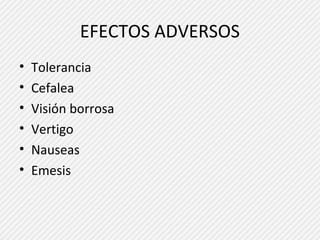 EFECTOS ADVERSOS 
• Tolerancia 
• Cefalea 
• Visión borrosa 
• Vertigo 
• Nauseas 
• Emesis 
 