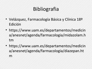 Bibliografia 
• Velázquez, Farmacología Básica y Clínica 18º 
Edición 
• https://www.uam.es/departamentos/medicin 
a/anesnet/agenda/farmacologia/midazolam.h 
tm 
• https://www.uam.es/departamentos/medicin 
a/anesnet/agenda/farmacologia/diazepan.ht 
m 

