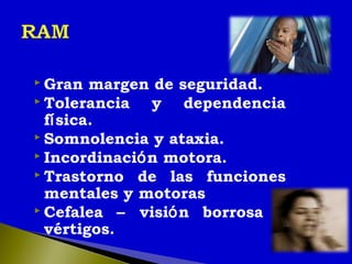  Gran margen de seguridad.
 Tolerancia y dependencia
física.
 Somnolencia y ataxia.
 Incordinación motora.
 Trastorno de las funciones
mentales y motoras
 Cefalea – visión borrosa –
vértigos.
 