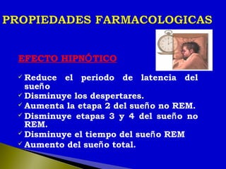 EFECTO HIPNÓTICO
 Reduce el periodo de latencia del
sueño
 Disminuye los despertares.
 Aumenta la etapa 2 del sueño no REM.
 Disminuye etapas 3 y 4 del sueño no
REM.
 Disminuye el tiempo del sueño REM
 Aumento del sueño total.
 
