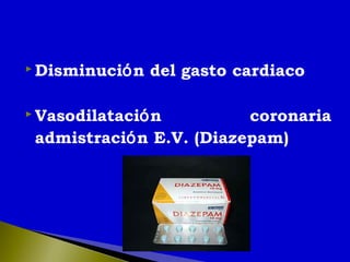  Disminución del gasto cardiaco
 Vasodilatación coronaria
admistración E.V. (Diazepam)
 