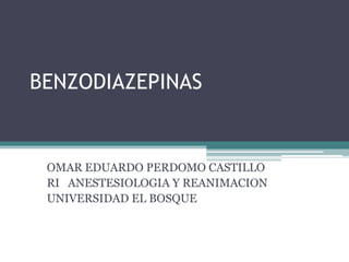 BENZODIAZEPINAS


 OMAR EDUARDO PERDOMO CASTILLO
 RI ANESTESIOLOGIA Y REANIMACION
 UNIVERSIDAD EL BOSQUE
 