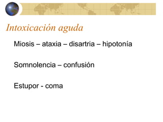 Intoxicación aguda
Miosis – ataxia – disartria – hipotonía
Somnolencia – confusión
Estupor - coma
 