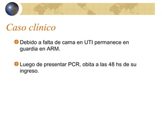 Caso clínico
Debido a falta de cama en UTI permanece en
guardia en ARM.
Luego de presentar PCR, obita a las 48 hs de su
ingreso.
 
