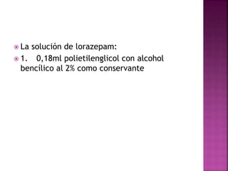  La solución de lorazepam:
 1. 0,18ml polietilenglicol con alcohol
bencílico al 2% como conservante
 