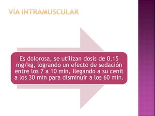 Es dolorosa, se utilizan dosis de 0,15
mg/kg, logrando un efecto de sedación
entre los 7 a 10 min, llegando a su cenit
a los 30 min para disminuir a los 60 min.
 