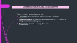 Existen tres clases farmacológicas de BDZ:
 Agonistas: Efectos ansiolíticos, anticonvulsivantes y sedativos.
 Agonistas inversos: ansiogénicos y proconvulsivantes (β-CCB Y β-CCE) se
antagonizan con benzodiacepinas .
 Antagonista: Compite por el receptor GABA A
INTERACCION DE LIGANDOS CON EL RECEPTOR
 