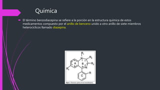 Química
 El término benzodiacepina se refiere a la porción en la estructura química de estos
medicamentos compuesto por el anillo de benceno unido a otro anillo de siete miembros
heterocíclicos llamado diazepina.
 