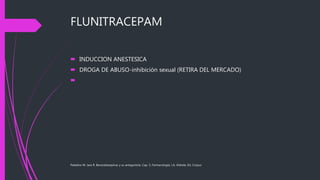 FLUNITRACEPAM
 INDUCCION ANESTESICA
 DROGA DE ABUSO-inhibición sexual (RETIRA DEL MERCADO)

Paladino M. Jara R. Benzodiazepinas y su antagonista. Cap. 5, Farmacología, J.A. Aldrete, Ed. Corpus
 