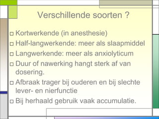 Verschillende soorten ?
□ Kortwerkende (in anesthesie)
□ Half-langwerkende: meer als slaapmiddel
□ Langwerkende: meer als anxiolyticum
□ Duur of nawerking hangt sterk af van
  dosering.
□ Afbraak trager bij ouderen en bij slechte
  lever- en nierfunctie
□ Bij herhaald gebruik vaak accumulatie.
 