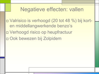 Negatieve effecten: vallen
□ Valrisico is verhoogd (20 tot 48 %) bij kort-
  en middellangwerkende benzo‟s
□ Verhoogd risico op heupfractuur
□ Ook bewezen bij Zolpidem
 