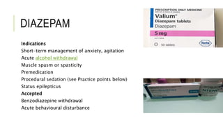 DIAZEPAM
Indications
Short-term management of anxiety, agitation
Acute alcohol withdrawal
Muscle spasm or spasticity
Premedication
Procedural sedation (see Practice points below)
Status epilepticus
Accepted
Benzodiazepine withdrawal
Acute behavioural disturbance
 
