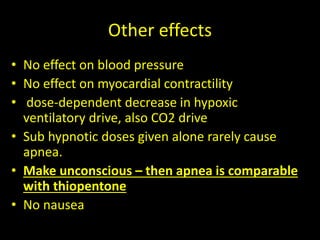 Other effects
• No effect on blood pressure
• No effect on myocardial contractility
• dose-dependent decrease in hypoxic
ventilatory drive, also CO2 drive
• Sub hypnotic doses given alone rarely cause
apnea.
• Make unconscious – then apnea is comparable
with thiopentone
• No nausea
 