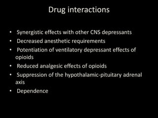 Drug interactions
• Synergistic effects with other CNS depressants
• Decreased anesthetic requirements
• Potentiation of ventilatory depressant effects of
opioids
• Reduced analgesic effects of opioids
• Suppression of the hypothalamic-pituitary adrenal
axis
• Dependence
 