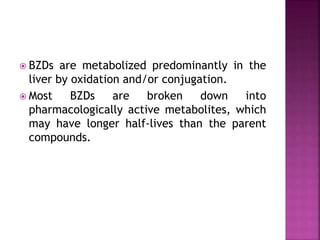  BZDs are metabolized predominantly in the 
liver by oxidation and/or conjugation. 
 Most BZDs are broken down into 
pharmacologically active metabolites, which 
may have longer half-lives than the parent 
compounds. 
 
