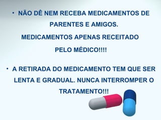 • NÃO DÊ NEM RECEBA MEDICAMENTOS DE
PARENTES E AMIGOS.
MEDICAMENTOS APENAS RECEITADO
PELO MÉDICO!!!!
• A RETIRADA DO MEDICAMENTO TEM QUE SER
LENTA E GRADUAL. NUNCA INTERROMPER O
TRATAMENTO!!!
 