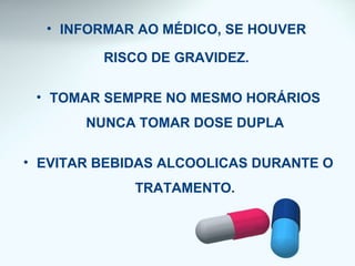 • INFORMAR AO MÉDICO, SE HOUVER
RISCO DE GRAVIDEZ.
• TOMAR SEMPRE NO MESMO HORÁRIOS
NUNCA TOMAR DOSE DUPLA
• EVITAR BEBIDAS ALCOOLICAS DURANTE O
TRATAMENTO.
 