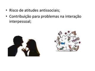 • Risco de atitudes antissociais;
• Contribuição para problemas na interação
interpessoal;
 