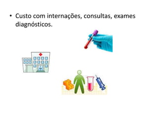 • Custo com internações, consultas, exames
diagnósticos.
 