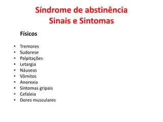 Síndrome de abstinência
Sinais e Sintomas
Físicos
• Tremores
• Sudorese
• Palpitações
• Letargia
• Náuseas
• Vômitos
• Anorexia
• Sintomas gripais
• Cefaleia
• Dores musculares
 