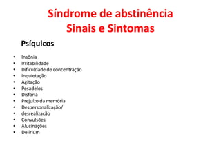 Síndrome de abstinência
Sinais e Sintomas
Psíquicos
• Insônia
• Irritabilidade
• Dificuldade de concentração
• Inquietação
• Agitação
• Pesadelos
• Disforia
• Prejuízo da memória
• Despersonalização/
• desrealização
• Convulsões
• Alucinações
• Delirium
 