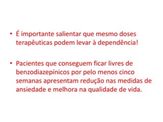 • É importante salientar que mesmo doses
terapêuticas podem levar à dependência!
• Pacientes que conseguem ficar livres de
benzodiazepínicos por pelo menos cinco
semanas apresentam redução nas medidas de
ansiedade e melhora na qualidade de vida.
 