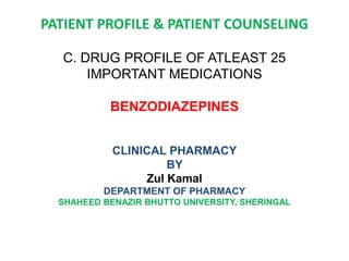 PATIENT PROFILE & PATIENT COUNSELING
C. DRUG PROFILE OF ATLEAST 25
IMPORTANT MEDICATIONS
BENZODIAZEPINES
CLINICAL PHARMACY
BY
Zul Kamal
DEPARTMENT OF PHARMACY
SHAHEED BENAZIR BHUTTO UNIVERSITY, SHERINGAL
 