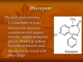 Diazepam  Physical characteristics It is insoluble in water Solution for injection contains several organic solvents, mainly propylene glycol, ethanol & sodium benzoate in benzoic acid. Should not be mixed with other drugs 