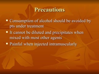 Precautions Consumption of alcohol should be avoided by pts under treatment It cannot be diluted and precipitates when mixed with most other agents Painful when injected intramuscularly 
