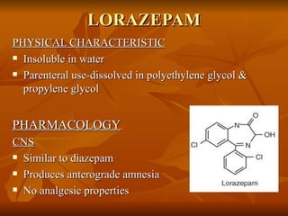 LORAZEPAM PHYSICAL CHARACTERISTIC Insoluble in water Parenteral use-dissolved in polyethylene glycol & propylene glycol PHARMACOLOGY CNS Similar to diazepam Produces anterograde amnesia No analgesic properties 