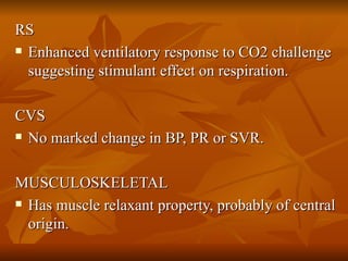 RS Enhanced ventilatory response to CO2 challenge suggesting stimulant effect on respiration. CVS No marked change in BP, PR or SVR. MUSCULOSKELETAL Has muscle relaxant property, probably of central origin. 